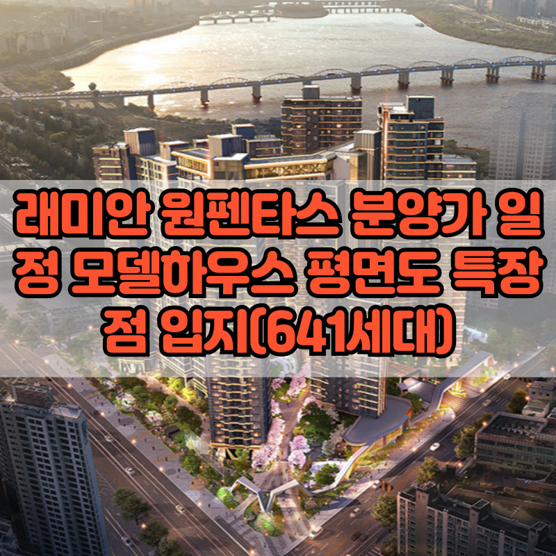 래미안 원펜타스 분양가 일정 모델하우스 평면도 특장점 입지(641세대)