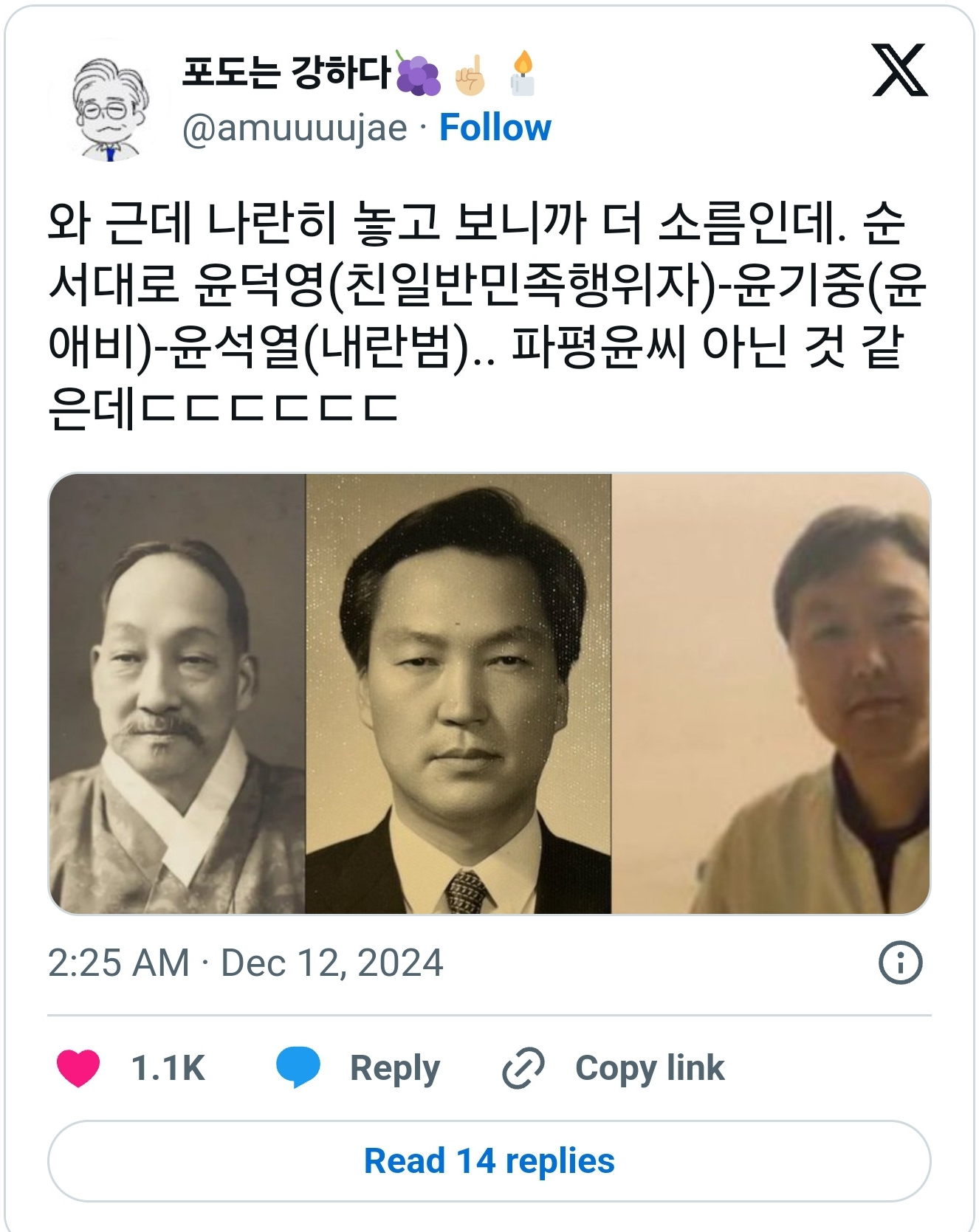 포도는 강하다
@amuuuujae.
Follow
X
와 근데 나란히 놓고 보니까 더 소름인데. 순 서대로 윤덕영(친일반민족행위자)-윤기중(윤 애비)-윤석열(내란범).. 파평윤씨 아닌 것 같은데ㄷㄷㄷㄷㄷㄷ
2:25 AM
Dec 12, 2024
1.1K
Reply
Copy link
Read 14 replies