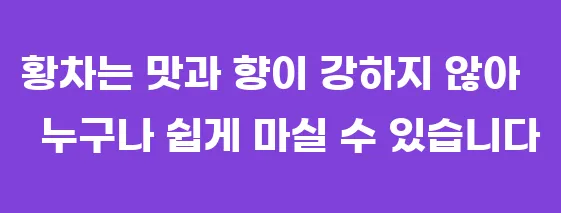 황차는 맛과 향이 강하지 않아 누구나 쉽게 마실 수 있습니다