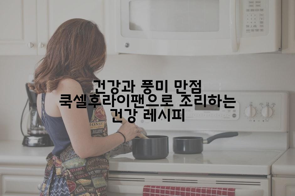 건강과 풍미 만점 쿡셀후라이팬으로 조리하는 건강 레시피