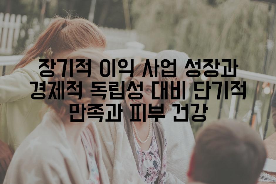 장기적 이익 사업 성장과 경제적 독립성 대비 단기적 만족과 피부 건강