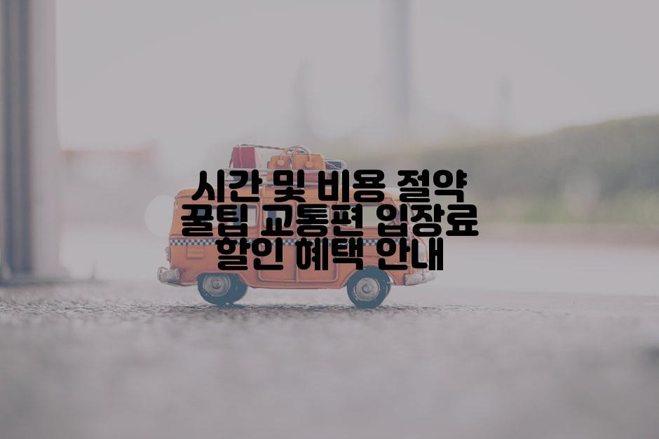 시간 및 비용 절약 꿀팁 교통편 입장료 할인 혜택 안내