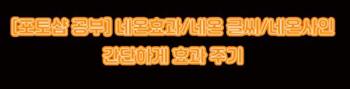 [포토샵 공부] 네온효과/네온 글씨/네온사인 간단하게 효과 주기