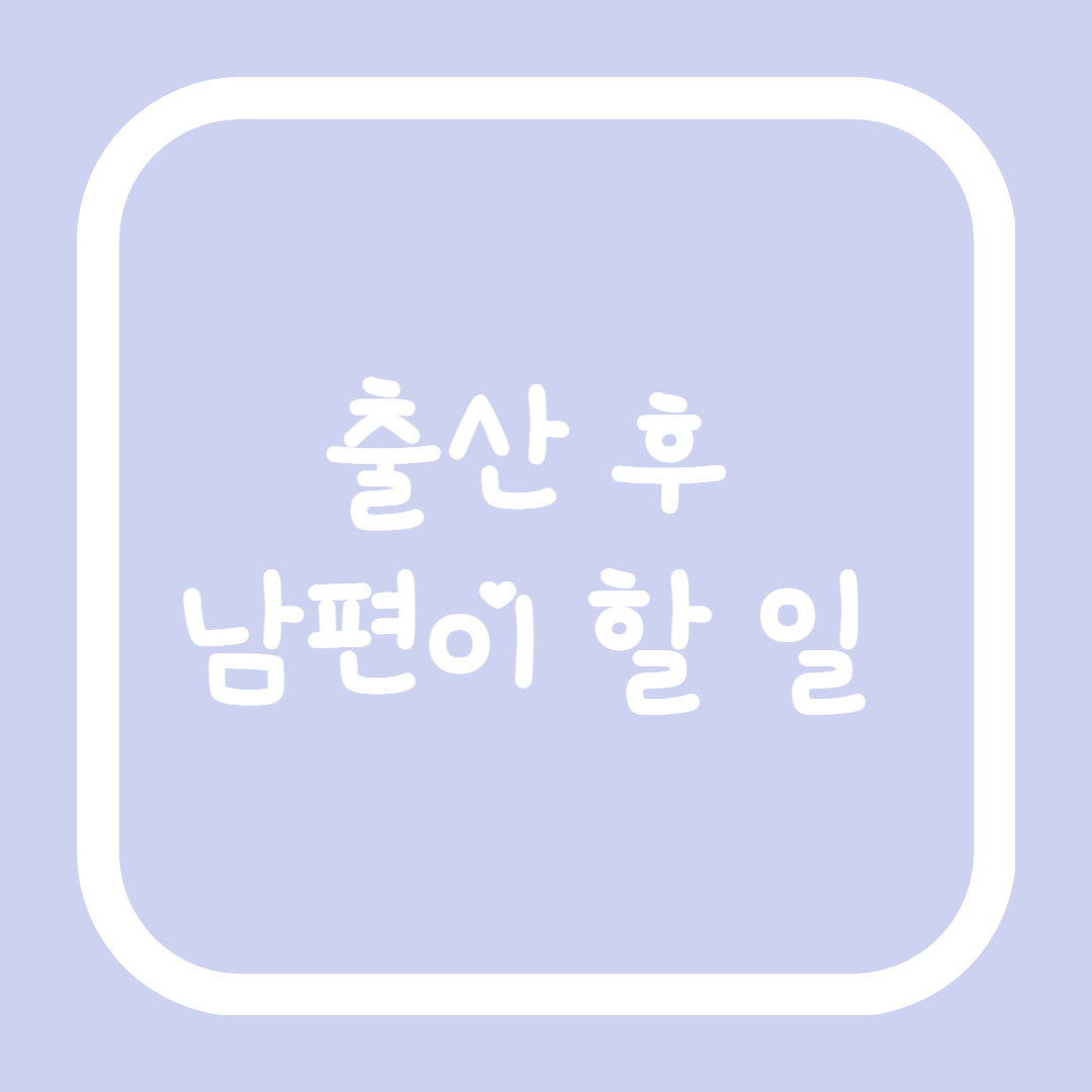  [출산 로드 vol.23] 출산 후 남편이 해야할 일들 총 정리 (Feat. 조리원 퇴원 전까지)