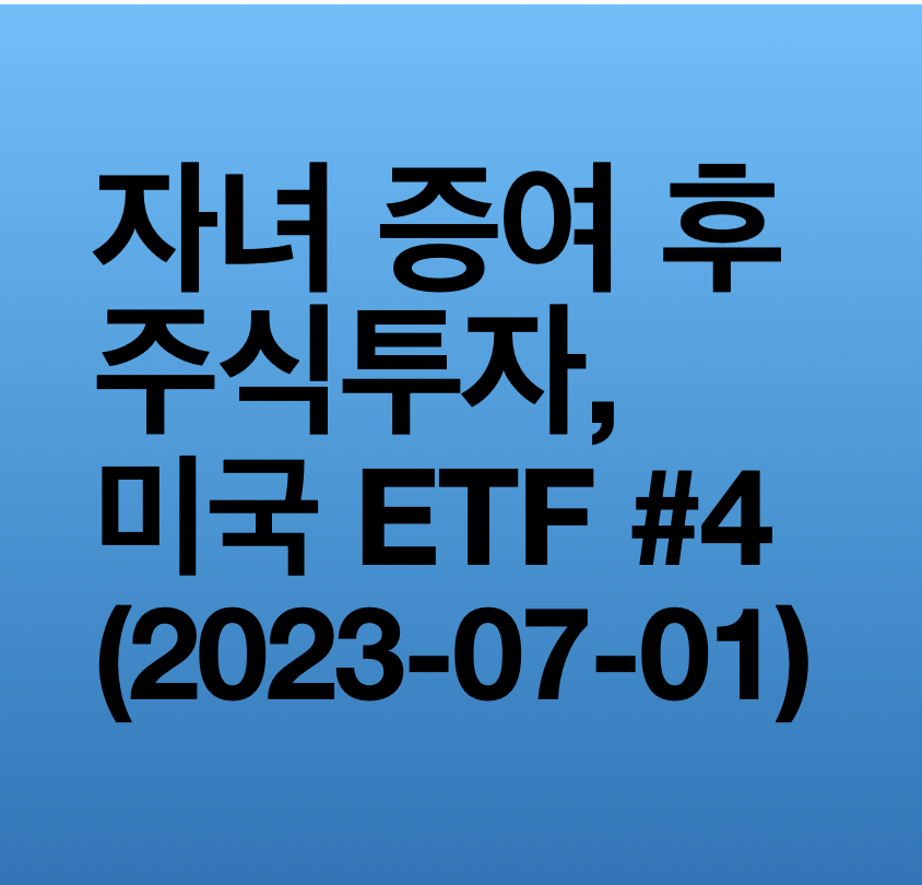 내 아이 해외주식 - 자녀 증여 후 주식투자, 미국 ETF #4 (2023-07-01)