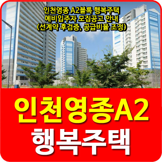  인천영종 A2블록 행복주택 예비입주자 모집공고 안내(선계약 후검증, 공급비율 조정)