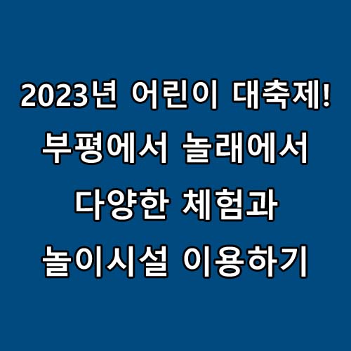  2023년 5월 어린이 대축제!! 부평에서 놀래에서 아이들과 함께 시간 보내기