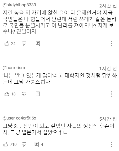 @birdybibop8339
2시간 전
저런 놈을 저 자리에 앉힌 윤이 더 문제인거야 지금 국민들은 다 힘들어서 난린데 저런 쓰레기 같은 논리 로 국민들 분열시키고 이 난리를 쳐야되냐? 저게 보 수냐? 친일이지
24
E
:
@horrorism
1시간 전
'나는 알고 있는게 많아'라고 대학자인 것처럼 답변하 는데 그냥 가증스럽다
13
日
@user-cd4cr5tl6x
5시간 전
그냥 2등 신민이 되고 싶었던 자들의 정신적 후손이 지. 그냥 일본가서 살았으ㅕㅕㄴ
710
4