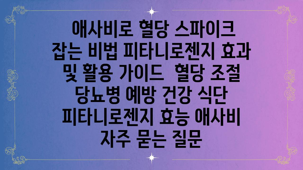  애사비로 혈당 스파이크 잡는 비법 피타니로젠지 효과 및 활용 설명서  혈당 조절 당뇨병 예방 건강 식단 피타니로젠지 효능 애사비 자주 묻는 질문