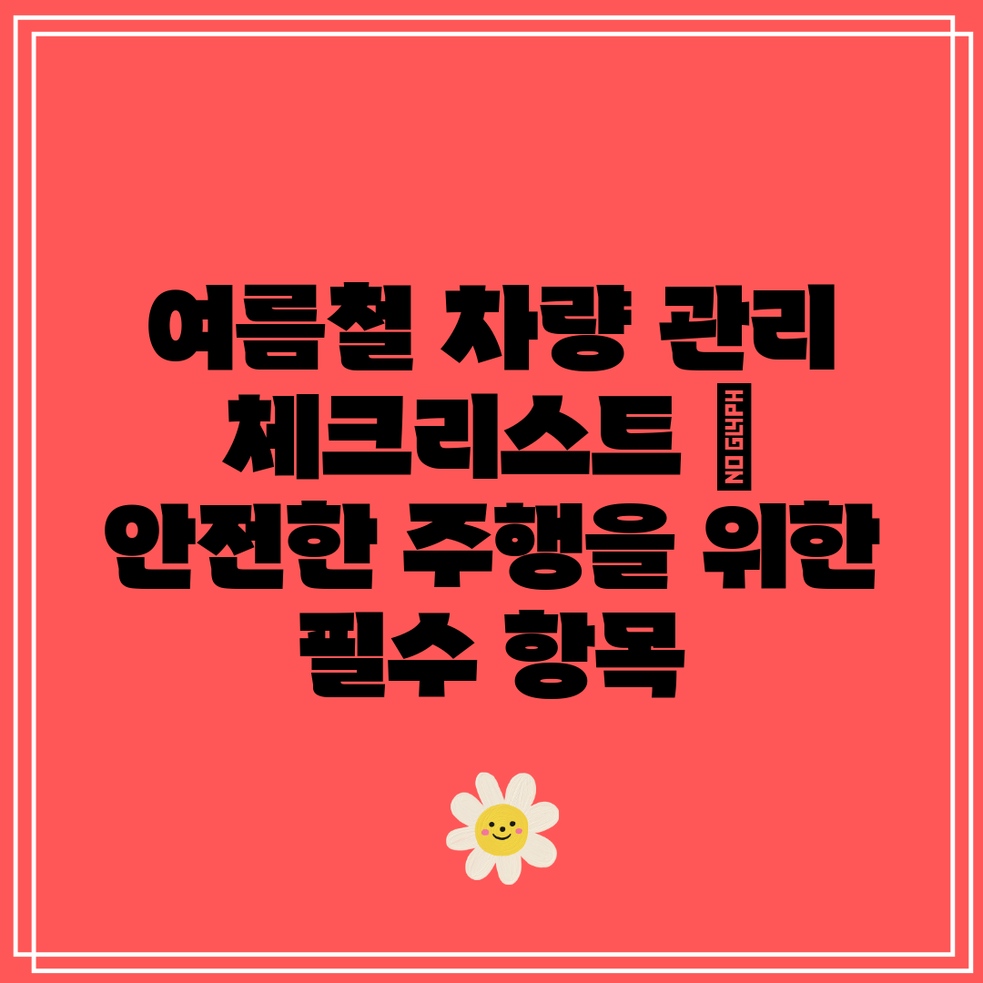 여름철 차량 관리 체크리스트  안전한 주행을 위한 필수