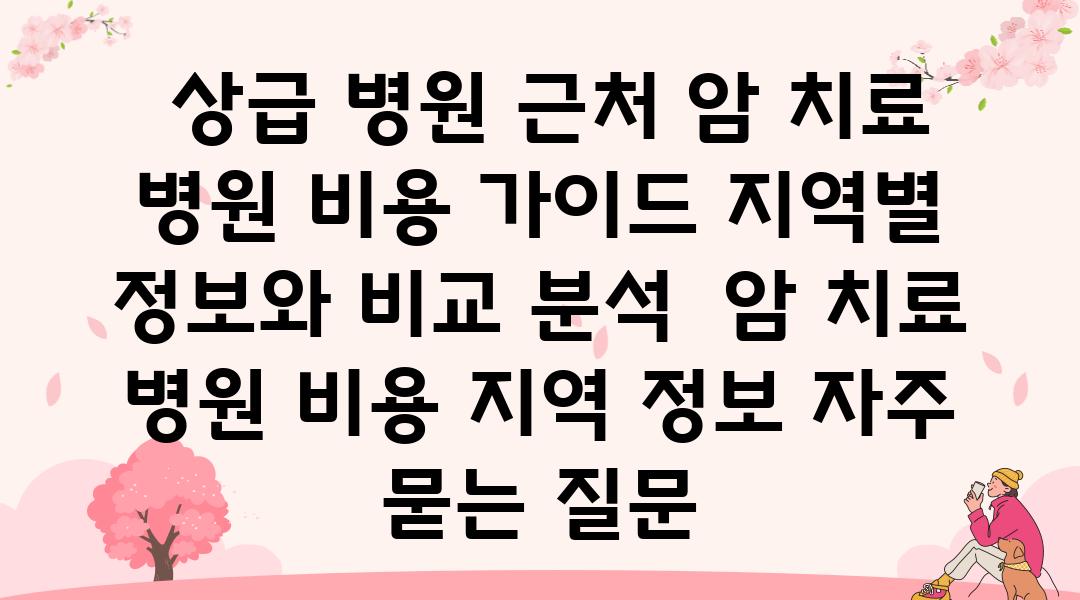  상급 병원 근처 암 치료 병원 비용 설명서 지역별 정보와 비교 분석  암 치료 병원 비용 지역 정보 자주 묻는 질문