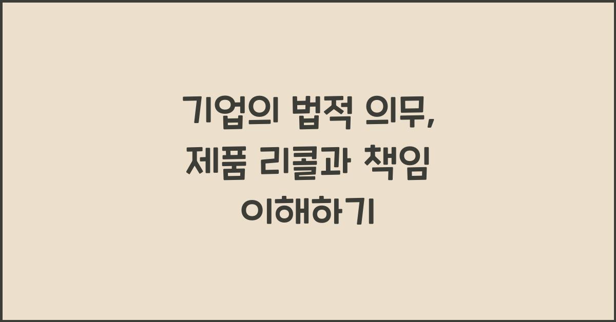 기업의 법적 의무: 제품 리콜과 법적 책임
