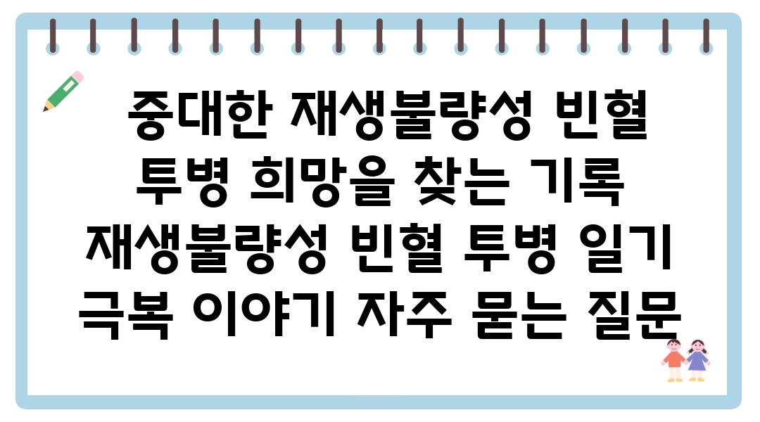  중대한 재생불량성 빈혈 투병 희망을 찾는 기록  재생불량성 빈혈 투병 일기 극복 이야기 자주 묻는 질문