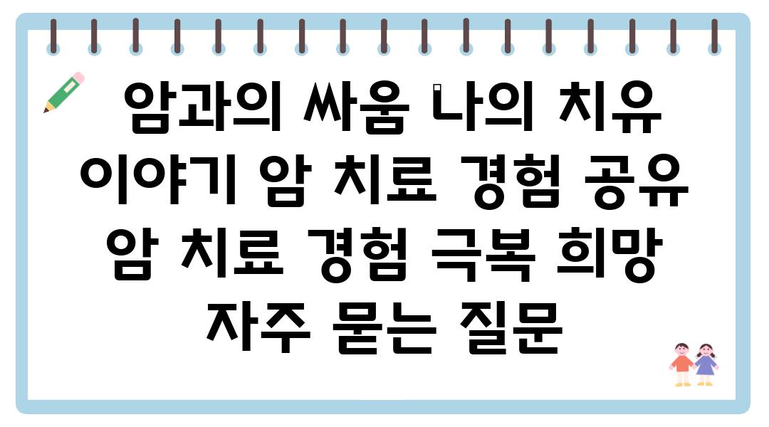  암과의 싸움 나의 치유 이야기 암 치료 경험 공유  암 치료 경험 극복 희망 자주 묻는 질문