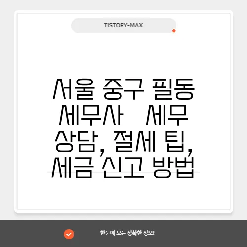 서울 중구 필동 세무사 – 세무 상담, 절세 팁, 세금 신고 방법