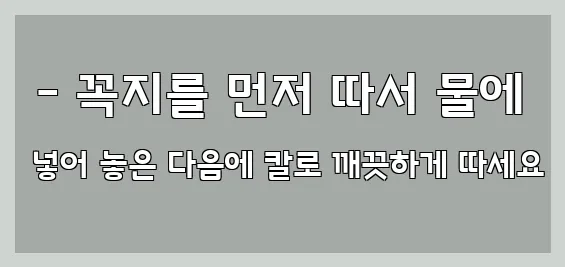  - 꼭지를 먼저 따서 물에 넣어 놓은 다음에 칼로 깨끗하게 따세요