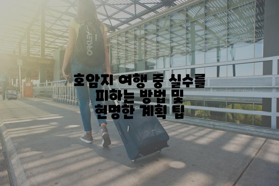 호암지 여행 중 실수를 피하는 방법 및 현명한 계획 팁