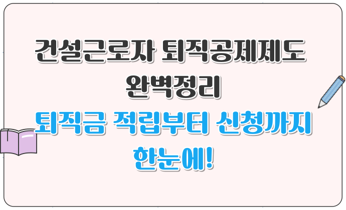 건설근로자 퇴직공제제도 완벽정리 퇴직금 적립부터 신청까지 한눈에!