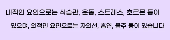  내적인 요인으로는 식습관, 운동, 스트레스, 호르몬 등이 있으며, 외적인 요인으로는 자외선, 흡연, 음주 등이 있습니다