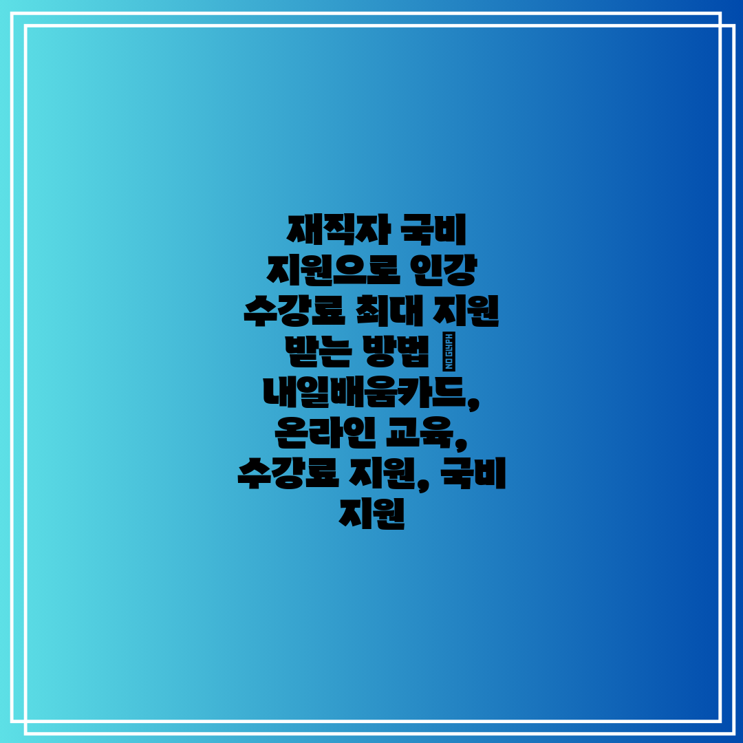  재직자 국비 지원으로 인강 수강료 최대 지원 받는 방