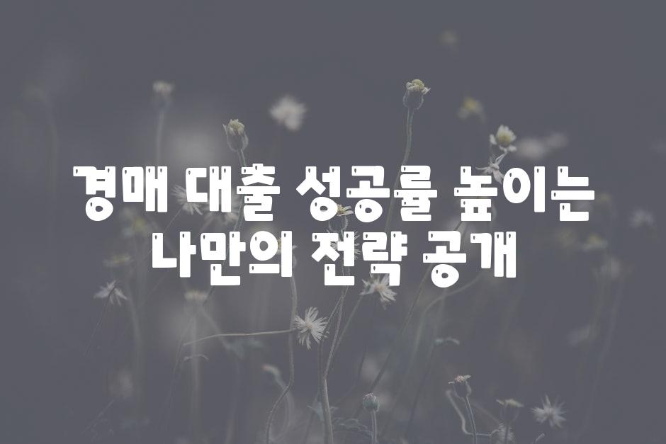 경매 대출 성공률 높이는 나만의 전략 공개