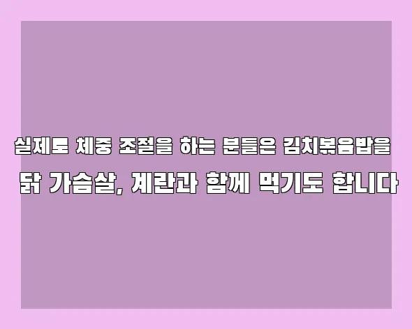 실제로 체중 조절을 하는 분들은 김치볶음밥을 닭 가슴살, 계란과 함께 먹기도 합니다