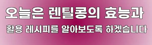 오늘은 렌틸콩의 효능과 활용 레시피를 알아보도록 하겠습니다