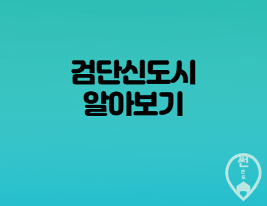  검단신도시 개발현황 과 주변환경과 교통안내