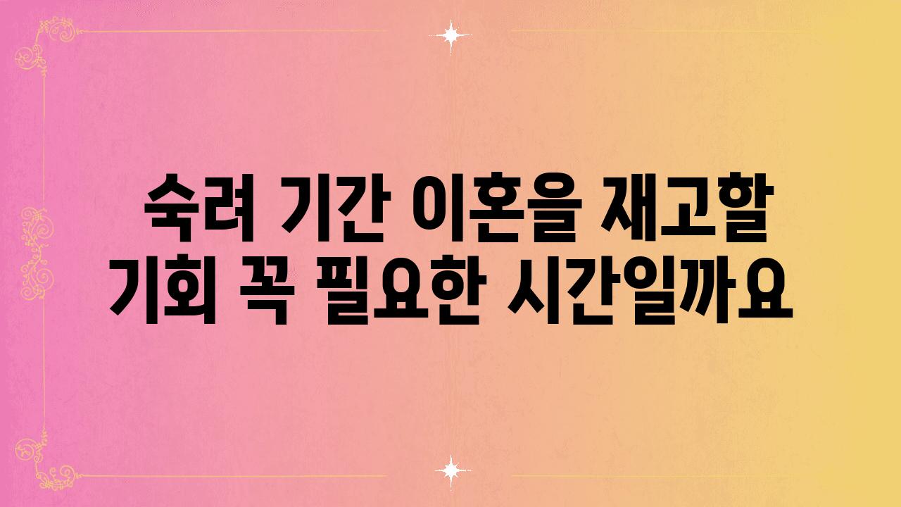  숙려 날짜 이혼을 재고할 기회 꼭 필요한 시간일까요