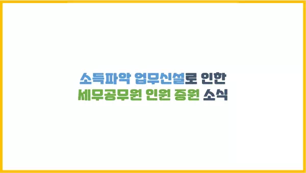  [세무공무원 증원] 소득파악 업무신설로 인한 세무공무원 인원 증원 소식