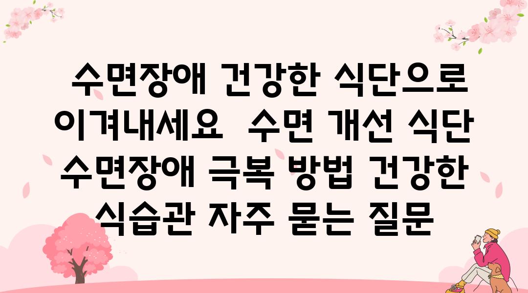  수면장애 건강한 식단으로 이겨내세요  수면 개선 식단 수면장애 극복 방법 건강한 식습관 자주 묻는 질문