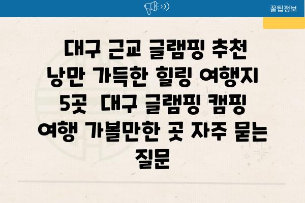  대구 근교 글램핑 추천 낭만 가득한 힐링 여행지 5곳  대구 글램핑 캠핑 여행 가볼만한 곳 자주 묻는 질문