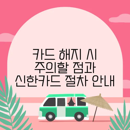 카드 해지 시 주의할 점과 신한카드 절차 안내