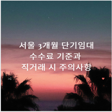 서울 3개월 단기임대 수수료 기준과 직거래 시 주의사항