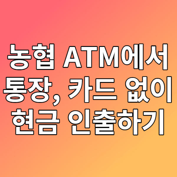  농협 ATM에서 카드, 통장 없이 출금하기 - 무통장출금, ATM출금