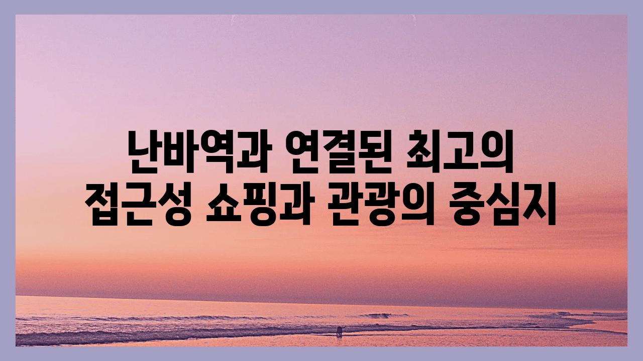 난바역과 연결된 최고의 접근성 쇼핑과 관광의 중심지