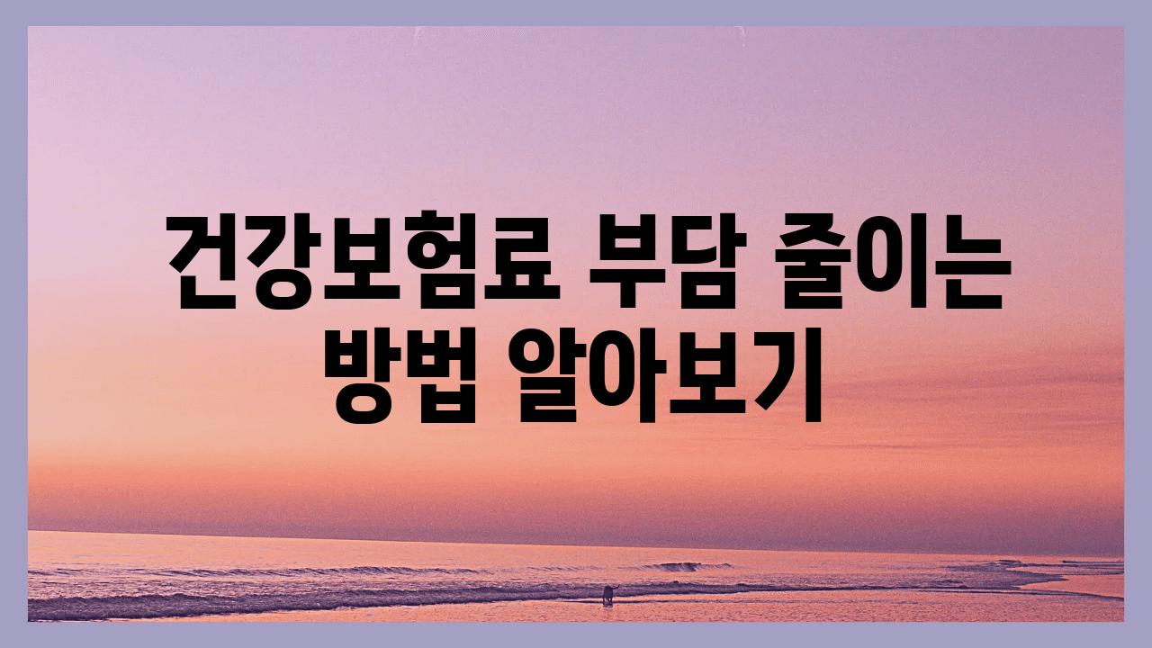  건강보험료 부담 줄이는 방법 알아보기