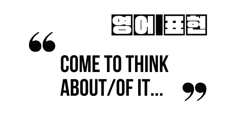  (자주 쓰는 영어 표현) Come to think about/of it...