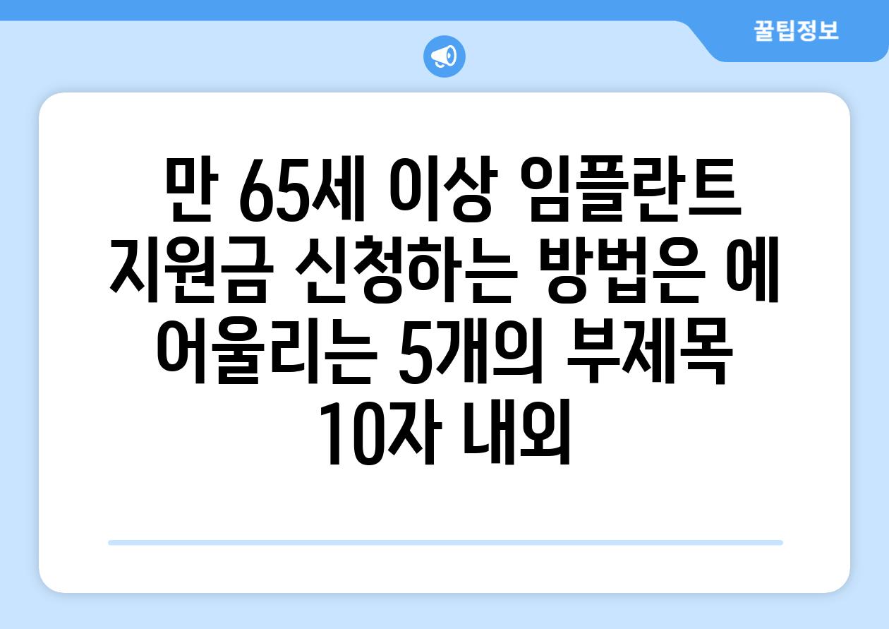 ## 만 65세 이상 임플란트 지원금 신청하는 방법은? 에 어울리는 5개의 부제목 (10자 내외)