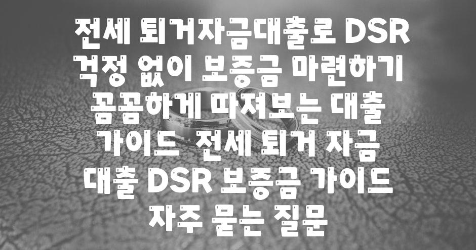  전세 퇴거자금대출로 DSR 걱정 없이 보증금 마련하기  꼼꼼하게 따져보는 대출 안내  전세 퇴거 자금 대출 DSR 보증금 안내 자주 묻는 질문