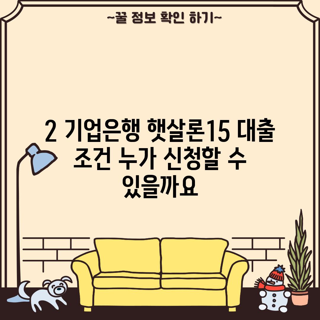 2. 기업은행 햇살론15 대출 조건: 누가 신청할 수 있을까요?