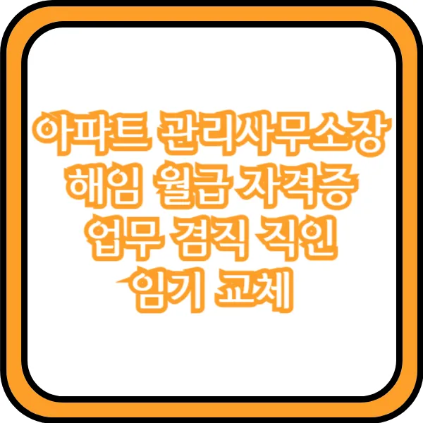  아파트 관리사무소장 해임 월급 자격증 업무 겸직 직인 임기 교체