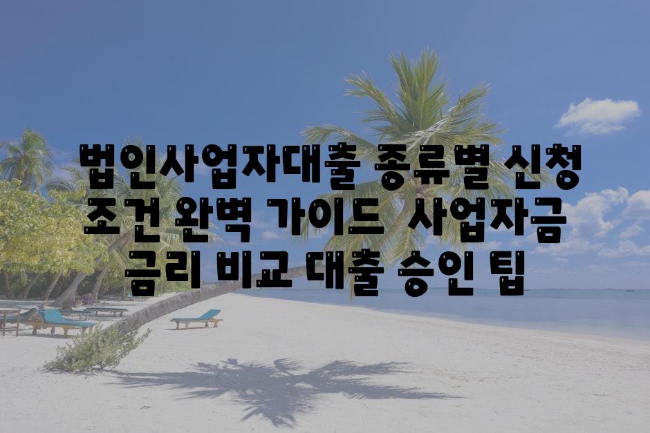  법인사업자대출 종류별 신청 조건 완벽 안내  사업자금 금리 비교 대출 승인 팁