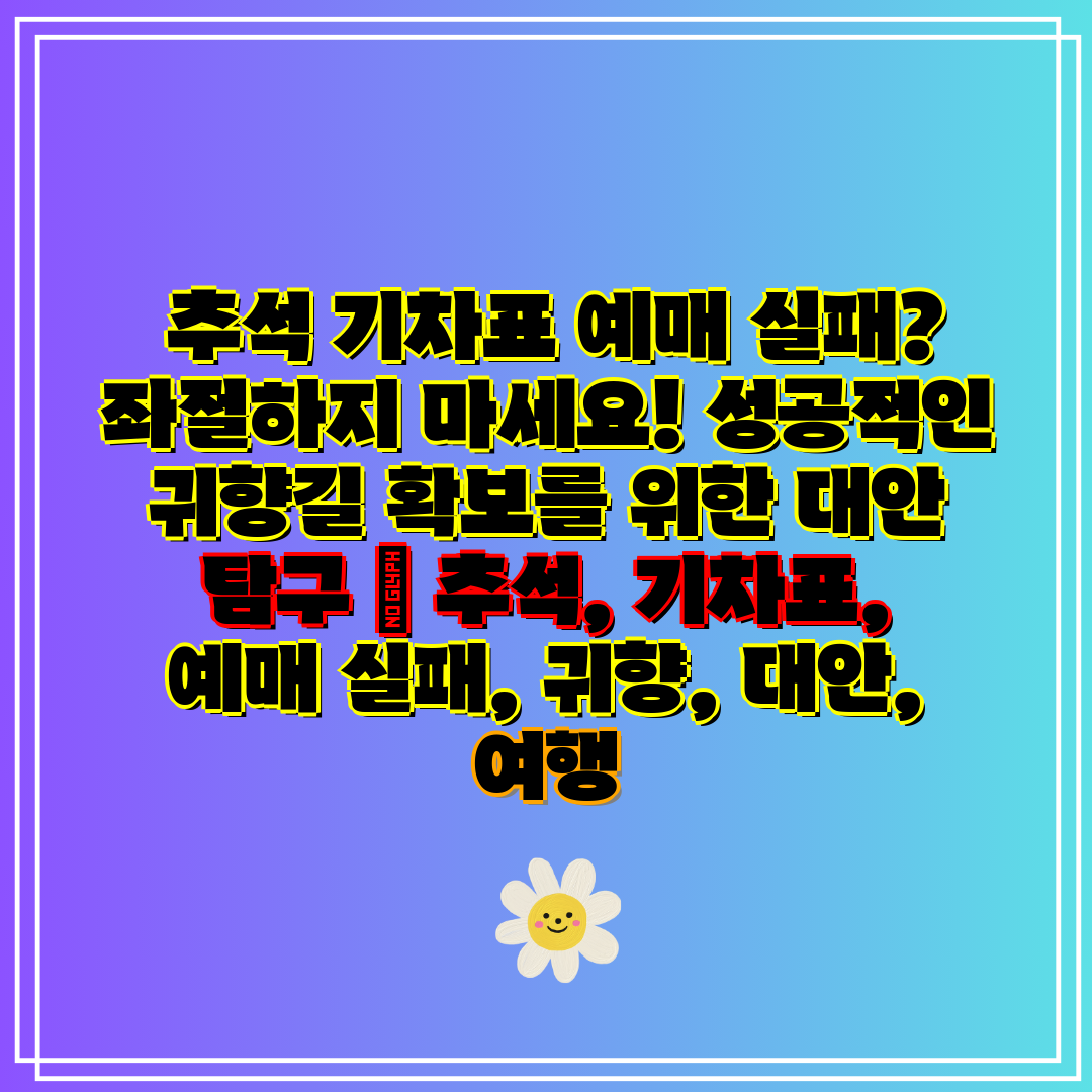 추석 기차표 예매 실패 좌절하지 마세요! 성공적인 귀