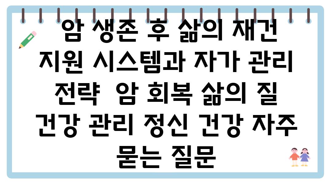  암 생존 후 삶의 재건  지원 시스템과 자가 관리 전략  암 회복 삶의 질 건강 관리 정신 건강 자주 묻는 질문