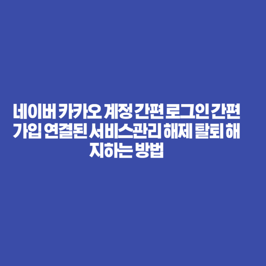 네이버 카카오 계정 간편 로그인 간편가입 연결된 서비스관리 해제 탈퇴 해지하는 방법 네이버 카카오 계정 간편 로그인 간편가입 연결된 서비스관리 해제 탈퇴 해지하는 방법