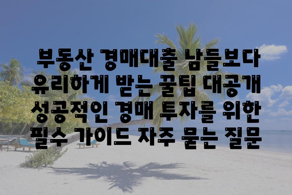  부동산 경매대출 남들보다 유리하게 받는 꿀팁 대공개  성공적인 경매 투자를 위한 필수 안내 자주 묻는 질문