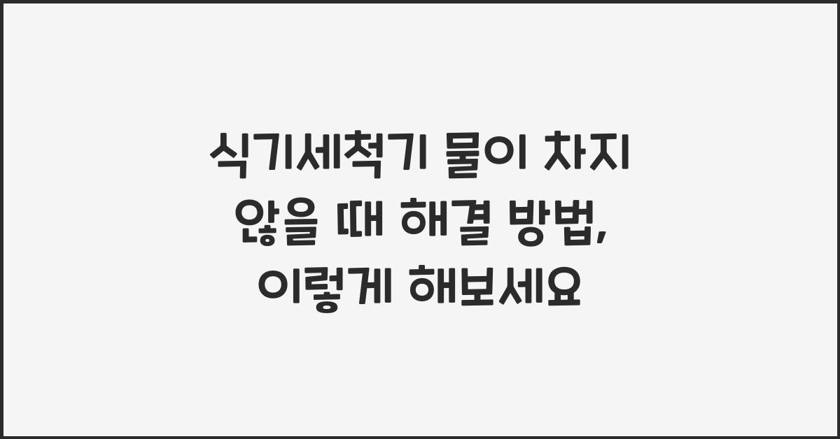 식기세척기 물이 차지 않을 때 해결 방법