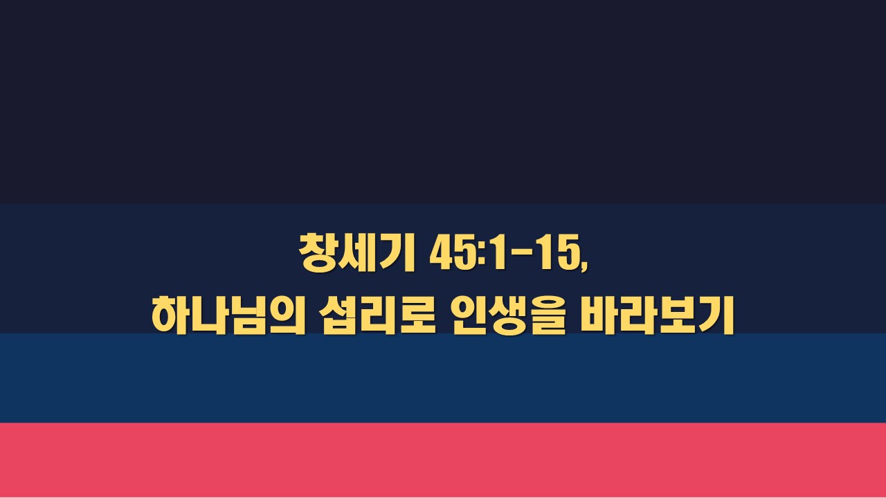  창세기 45:1-15 하나님의 섭리로 인생을 바라보기