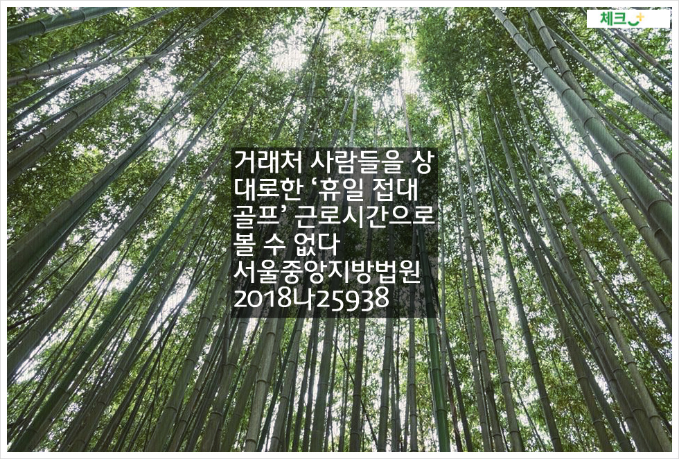 거래처 사람들을 상대로한 ‘휴일 접대골프’ 근로시간으로 볼 수 없다. 서울중앙지방법원 2018나25938 판결